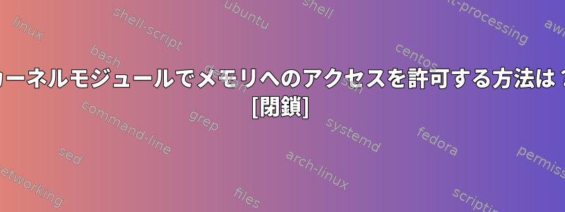 カーネルモジュールでメモリへのアクセスを許可する方法は？ [閉鎖]