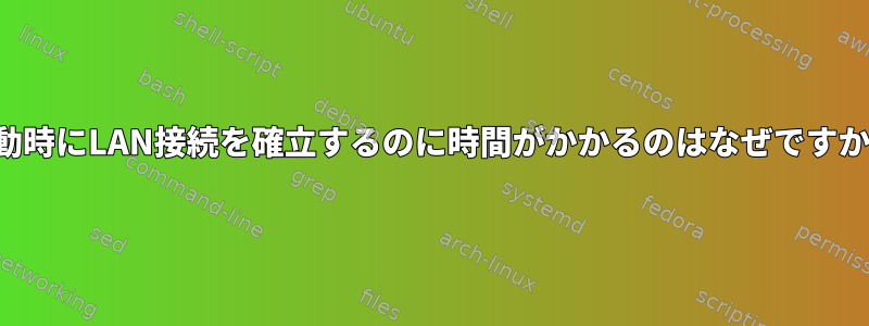 起動時にLAN接続を確立するのに時間がかかるのはなぜですか？