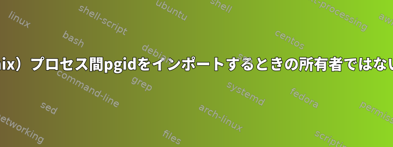 AIX（unix）プロセス間pgidをインポートするときの所有者ではないエラー