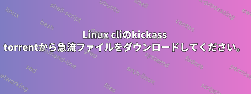 Linux cliのkickass torrentから急流ファイルをダウンロードしてください。