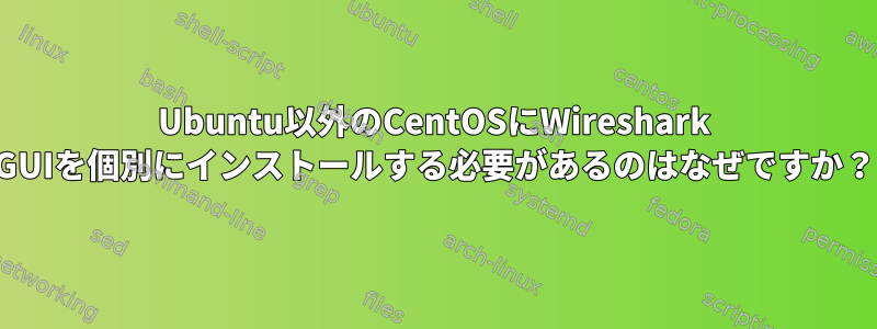 Ubuntu以外のCentOSにWireshark GUIを個別にインストールする必要があるのはなぜですか？