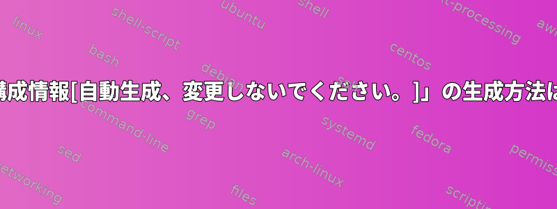 「構成情報[自動生成、変更しないでください。]」の生成方法は？