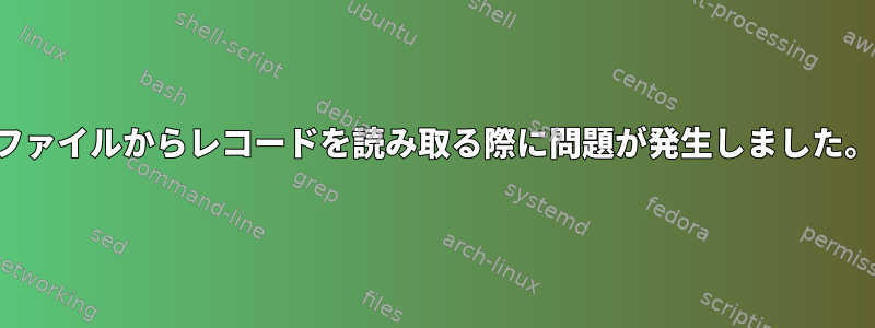 ファイルからレコードを読み取る際に問題が発生しました。