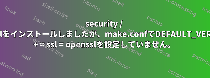 security / opensslをインストールしましたが、make.confでDEFAULT_VERSIONS + = ssl = opensslを設定していません。