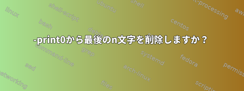 -print0から最後のn文字を削除しますか？