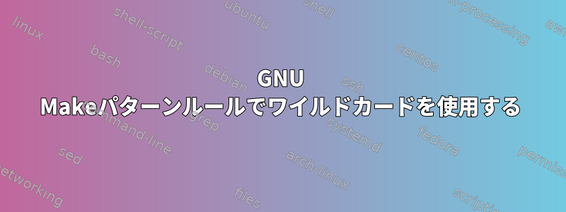 GNU Makeパターンルールでワイルドカードを使用する