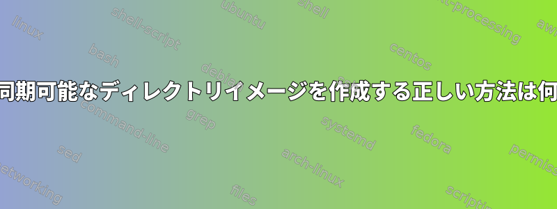 圧縮され同期可能なディレクトリイメージを作成する正しい方法は何ですか？