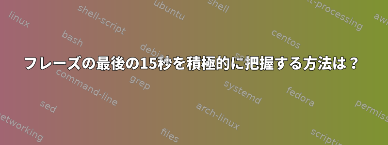 フレーズの最後の15秒を積極的に把握する方法は？