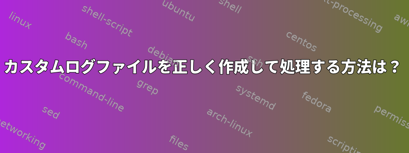 カスタムログファイルを正しく作成して処理する方法は？