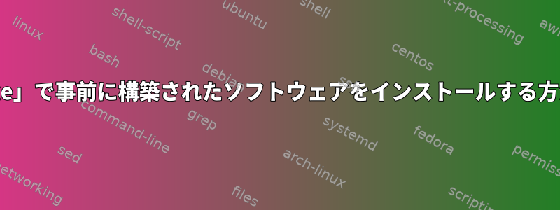 「make」で事前に構築されたソフトウェアをインストールする方法は？