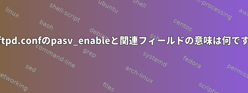 vsftpd.confのpasv_enableと関連フィールドの意味は何ですか