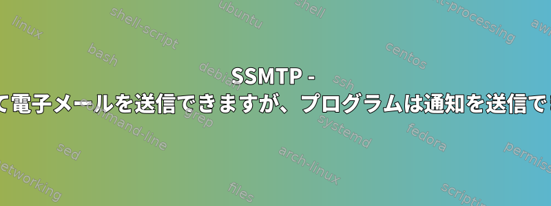 SSMTP - CLIを介して電子メールを送信できますが、プログラムは通知を送信できません。