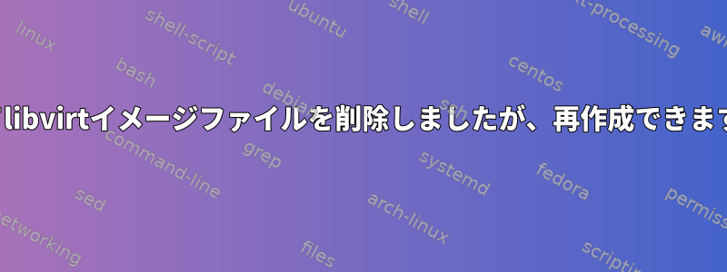 誤ってlibvirtイメージファイルを削除しましたが、再作成できますか？