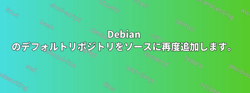 Debian のデフォルトリポジトリをソースに再度追加します。