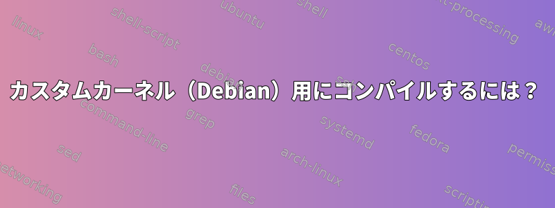 カスタムカーネル（Debian）用にコンパイルするには？