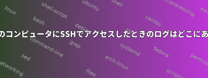 誰かが自分のコンピュータにSSHでアクセスしたときのログはどこにありますか？