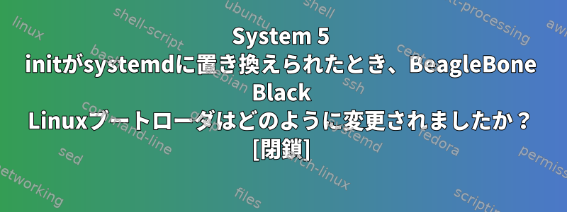 System 5 initがsystemdに置き換えられたとき、BeagleBone Black Linuxブートローダはどのように変更されましたか？ [閉鎖]