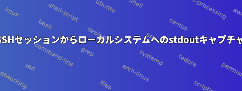 SSHセッションからローカルシステムへのstdoutキャプチャ