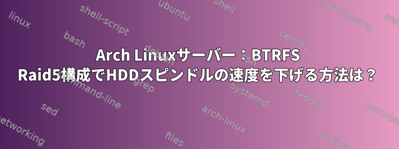 Arch Linuxサーバー：BTRFS Raid5構成でHDDスピンドルの速度を下げる方法は？