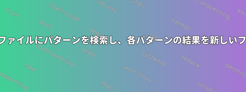 あるファイルから別のファイルにパターンを検索し、各パターンの結果を新しいファイルに保存する方法