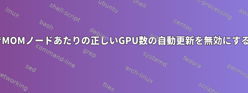 TorqueでMOMノードあたりの正しいGPU数の自動更新を無効にする方法は？