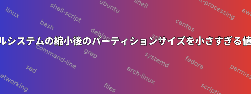 ファイルシステムの縮小後のパーティションサイズを小さすぎる値に調整