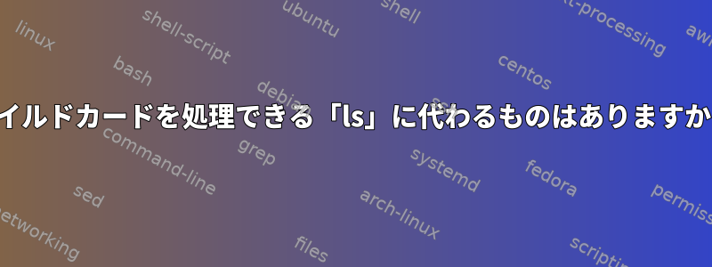 ワイルドカードを処理できる「ls」に代わるものはありますか？