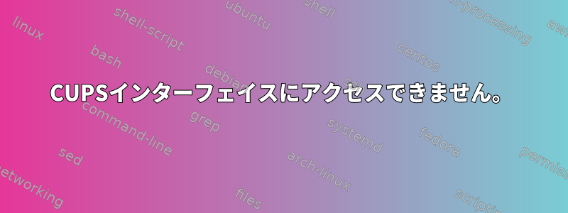 CUPSインターフェイスにアクセスできません。