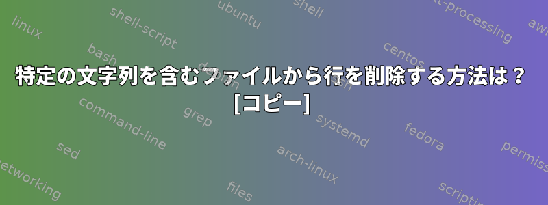 特定の文字列を含むファイルから行を削除する方法は？ [コピー]