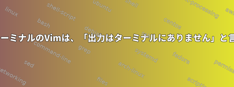 GnomeターミナルのVimは、「出力はターミナルにありません」と言います。