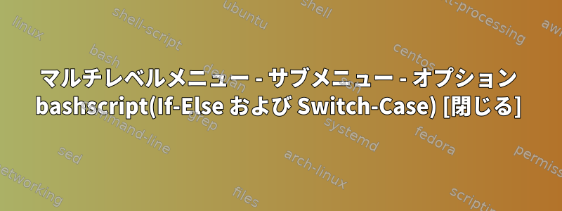 マルチレベルメニュー - サブメニュー - オプション bashscript(If-Else および Switch-Case) [閉じる]