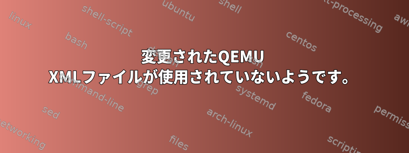 変更されたQEMU XMLファイルが使用されていないようです。