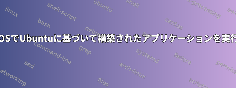 CentOSでUbuntuに基づいて構築されたアプリケーションを実行する