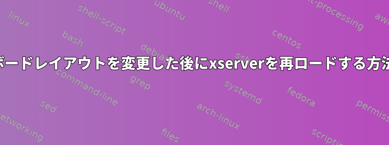 キーボードレイアウトを変更した後にxserverを再ロードする方法は？