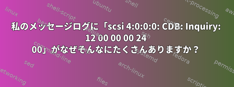 私のメッセージログに「scsi 4:0:0:0: CDB: Inquiry: 12 00 00 00 24 00」がなぜそんなにたくさんありますか？