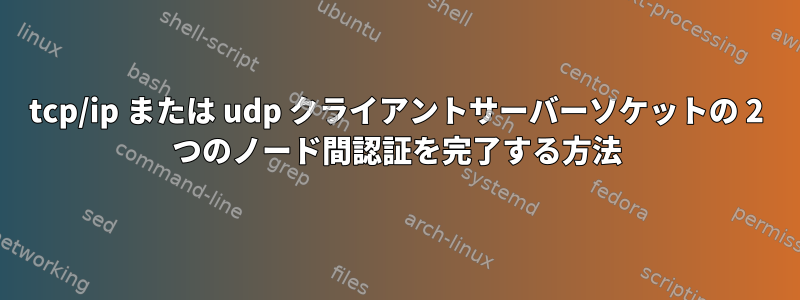 tcp/ip または udp クライアントサーバーソケットの 2 つのノード間認証を完了する方法