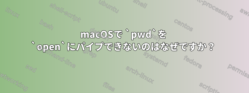 macOSで `pwd`を `open`にパイプできないのはなぜですか？