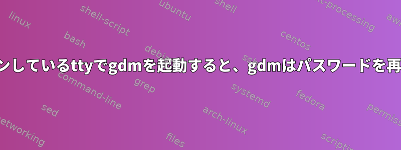 すでにログインしているttyでgdmを起動すると、gdmはパスワードを再度尋ねます。