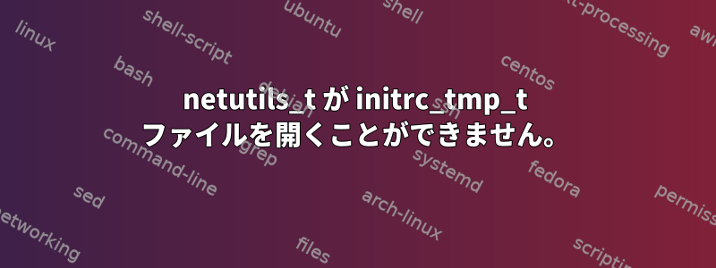 netutils_t が initrc_tmp_t ファイルを開くことができません。