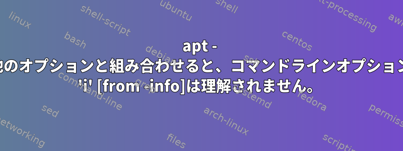 apt - 他のオプションと組み合わせると、コマンドラインオプション 'i' [from -info]は理解されません。