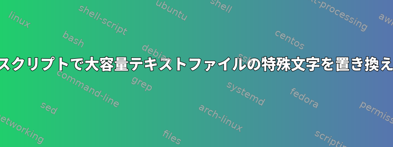 シェルスクリプトで大容量テキストファイルの特殊文字を置き換える方法