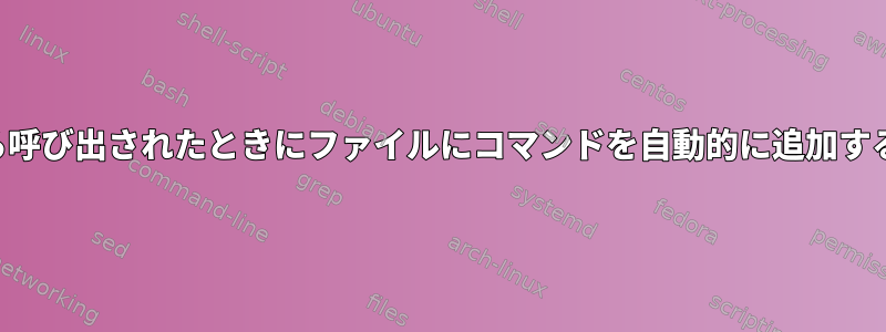 シェルから呼び出されたときにファイルにコマンドを自動的に追加する方法は？