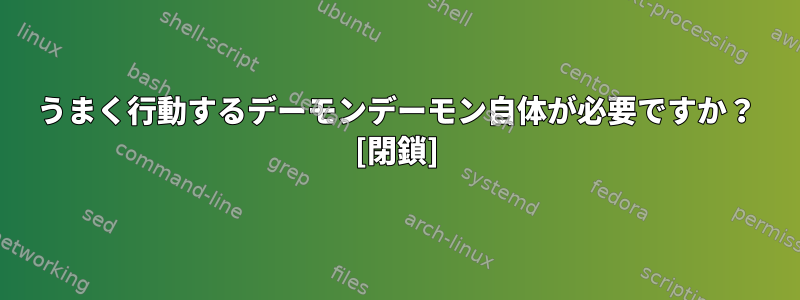 うまく行動するデーモンデーモン自体が必要ですか？ [閉鎖]