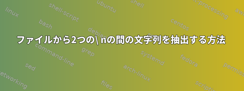 ファイルから2つの\ nの間の文字列を抽出する方法