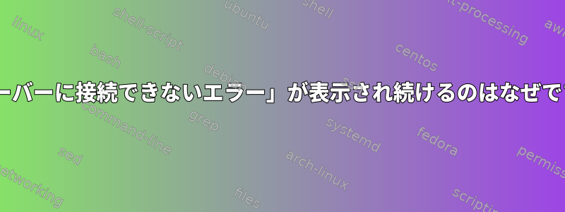 「Xサーバーに接続できないエラー」が表示され続けるのはなぜですか？