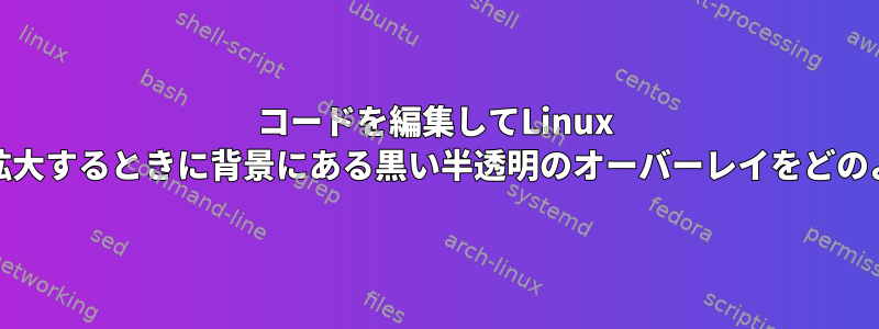 コードを編集してLinux Mintでウィンドウを拡大するときに背景にある黒い半透明のオーバーレイをどのように削除しますか？