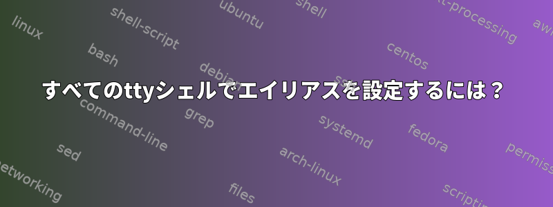 すべてのttyシェルでエイリアスを設定するには？