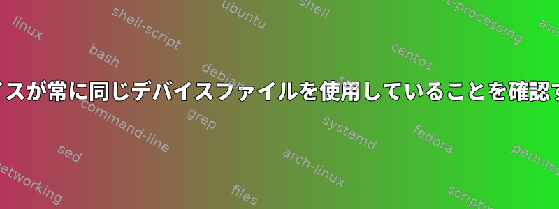 特定のデバイスが常に同じデバイスファイルを使用していることを確認する方法は？