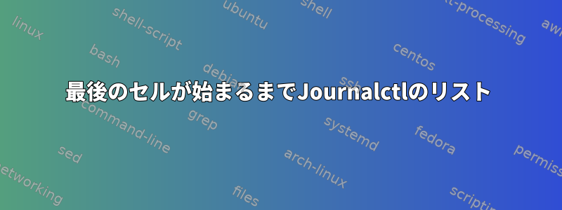 最後のセルが始まるまでJournalctlのリスト