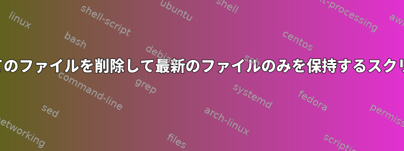 すべてのファイルを削除して最新のファイルのみを保持するスクリプト